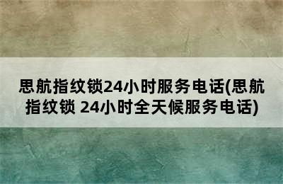 思航指纹锁24小时服务电话(思航指纹锁 24小时全天候服务电话)